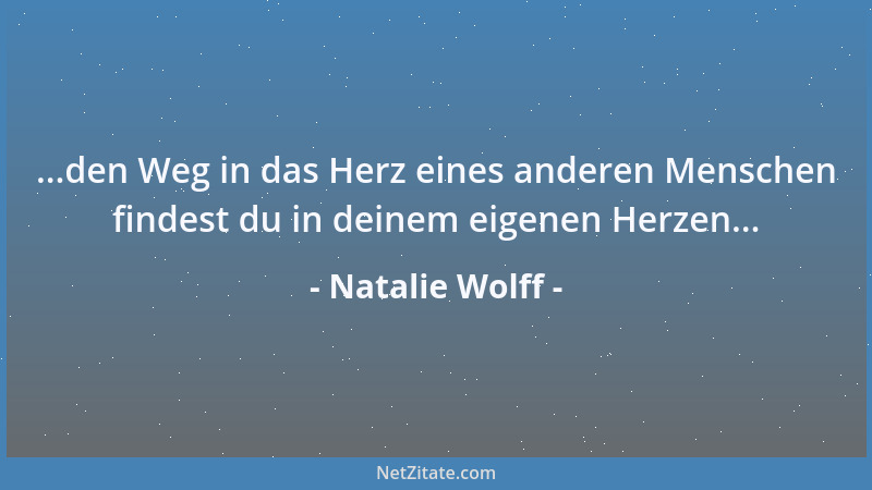 Natalie Wolff - ...den Weg in das Herz eines anderen Menschen findest du in deinem eigenen Herzen......