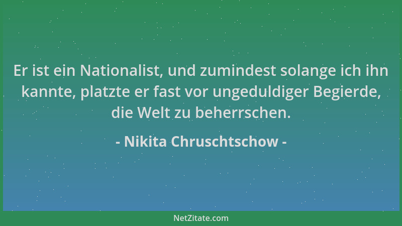 Nikita Chruschtschow - Er ist ein Nationalist, und zumindest solange ich ihn kannte, platzte er fast vor ungeduldiger Begie...