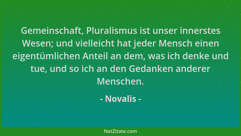 Novalis - Gemeinschaft, Pluralismus ist unser innerstes Wesen; und vielleicht hat jeder Mensch einen eigentümlichen Anteil...