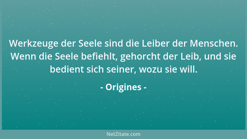 Origines - Werkzeuge der Seele sind die Leiber der Menschen. Wenn die Seele befiehlt, gehorcht der Leib, und sie bedient si...