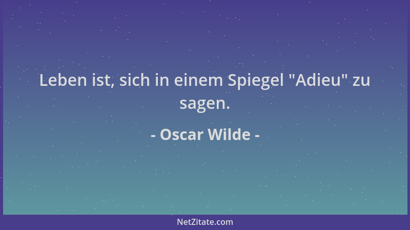 Oscar Wilde - Leben ist, sich in einem Spiegel  "Adieu " zu sagen....