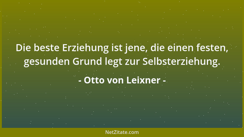 Otto von Leixner - Die beste Erziehung ist jene, die einen festen, gesunden Grund legt zur Selbsterziehung....