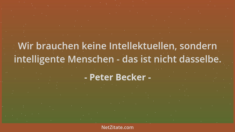 Peter Becker - Wir brauchen keine Intellektuellen, sondern intelligente Menschen - das ist nicht dasselbe....