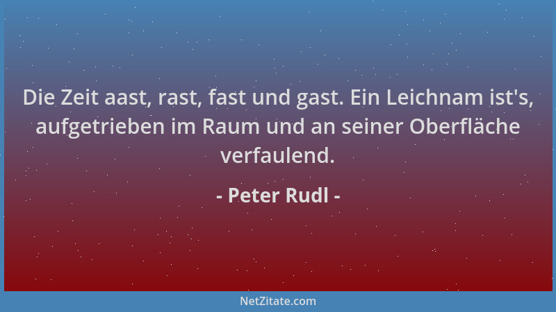 Peter Rudl - Die Zeit aast, rast, fast und gast. Ein Leichnam ist 's, aufgetrieben im Raum und an seiner Oberfläche verfaule...