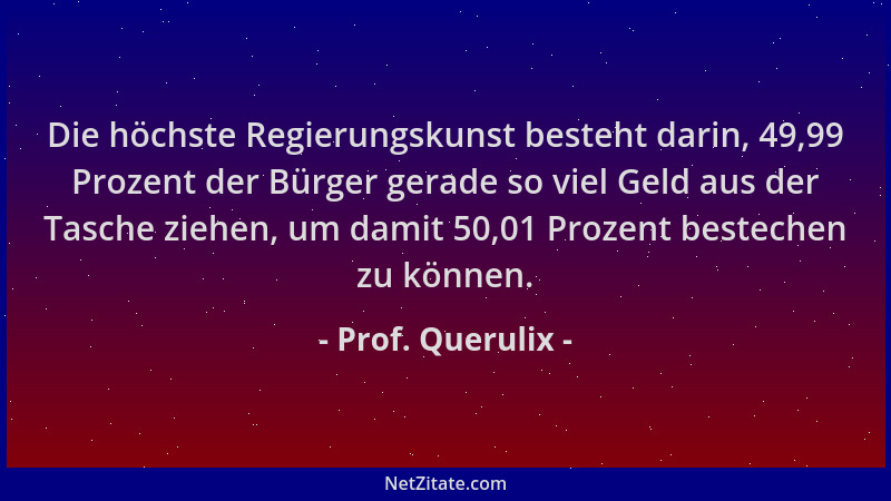 Prof. Querulix - Die höchste Regierungskunst besteht darin, 49,99 Prozent der Bürger gerade so viel Geld aus der Tasche zie...