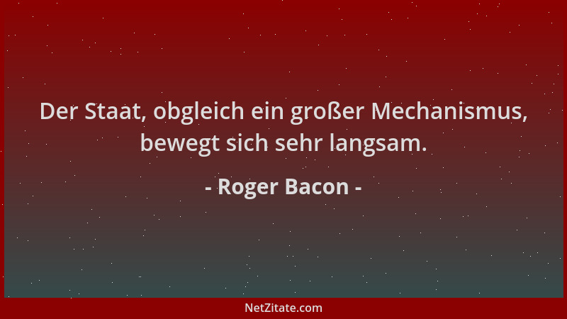 Roger Bacon - Der Staat, obgleich ein großer Mechanismus, bewegt sich sehr langsam....