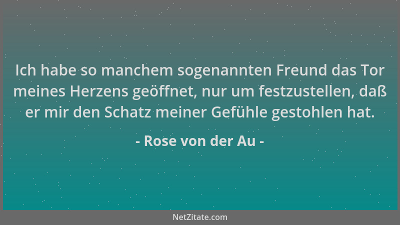 Rose von der Au - Ich habe so manchem sogenannten Freund das Tor meines Herzens geöffnet, nur um festzustellen, daß er mir...