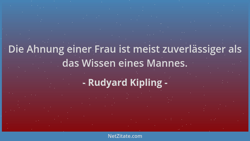 Rudyard Kipling - Die Ahnung einer Frau ist meist zuverlässiger als das Wissen eines Mannes....