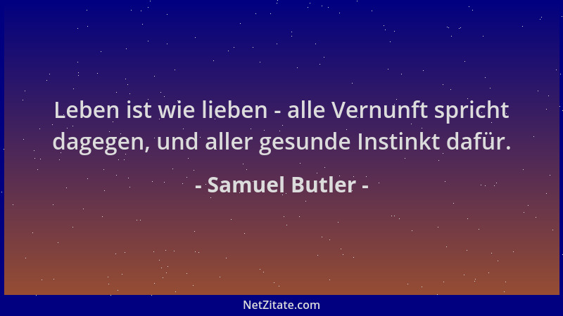 Samuel Butler - Leben ist wie lieben - alle Vernunft spricht dagegen, und aller gesunde Instinkt dafür....