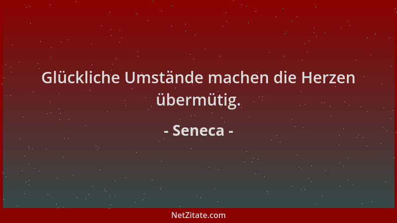 Seneca - Glückliche Umstände machen die Herzen übermütig....