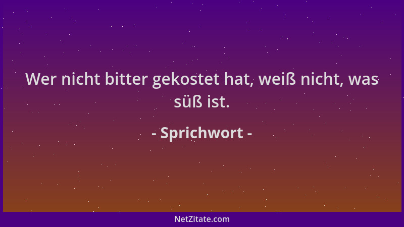 Sprichwort - Wer nicht bitter gekostet hat, weiß nicht, was süß ist....
