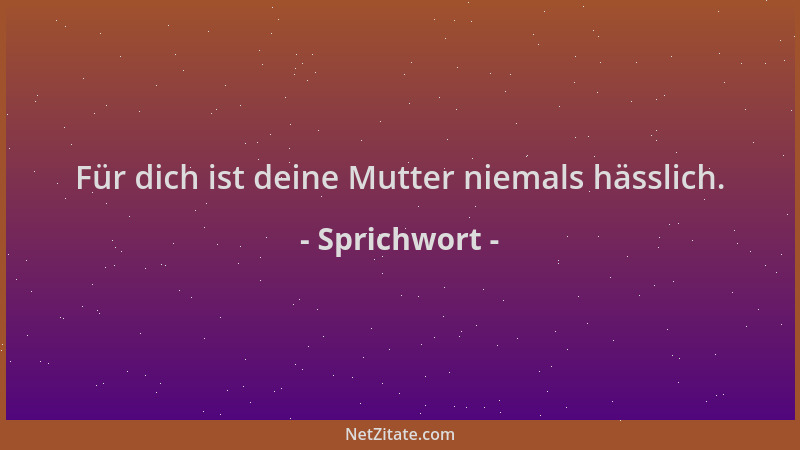 Sprichwort - Für dich ist deine Mutter niemals hässlich....