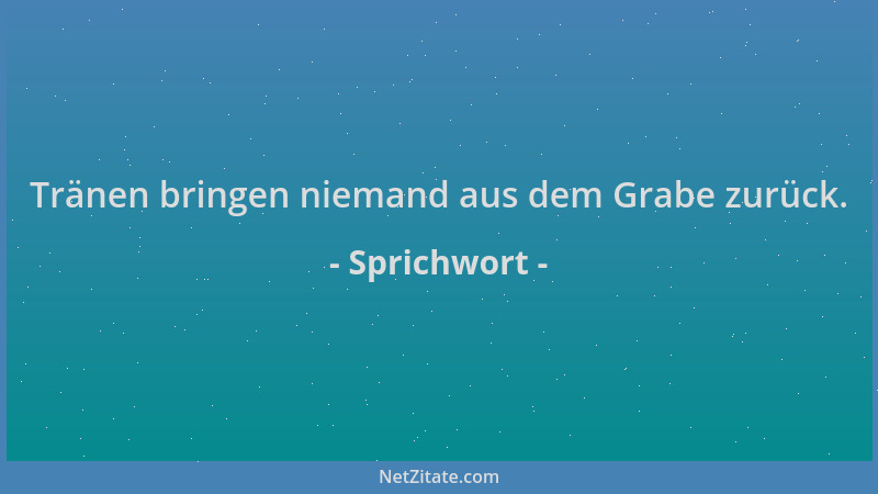 Sprichwort - Tränen bringen niemand aus dem Grabe zurück....