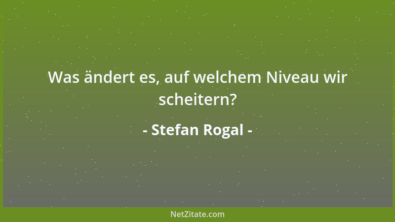 Stefan Rogal - Was ändert es, auf welchem Niveau wir scheitern?...