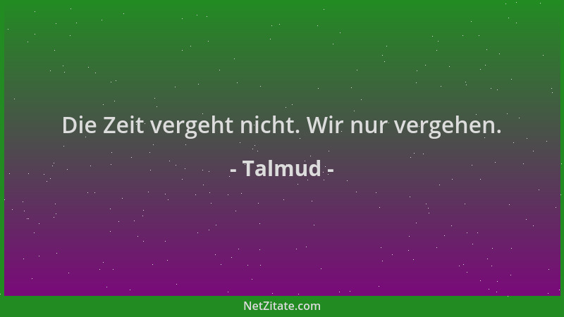 Talmud - Die Zeit vergeht nicht. Wir nur vergehen....