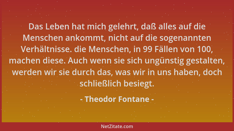 Theodor Fontane - Das Leben hat mich gelehrt, daß alles auf die Menschen ankommt, nicht auf die sogenannten Verhältnisse. d...