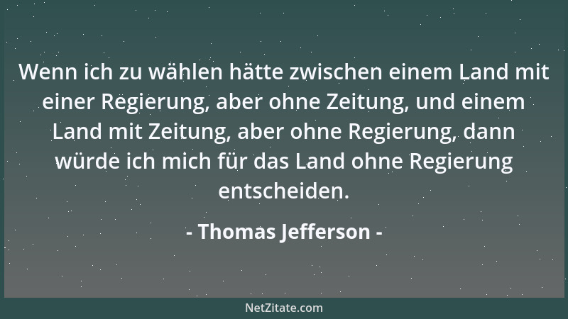 Thomas Jefferson - Wenn ich zu wählen hätte zwischen einem Land mit einer Regierung, aber ohne Zeitung, und einem Land mit...