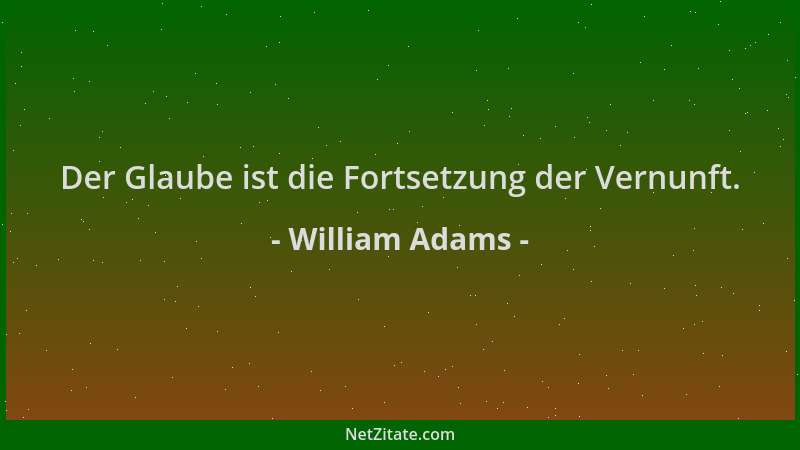 William Adams - Der Glaube ist die Fortsetzung der Vernunft....