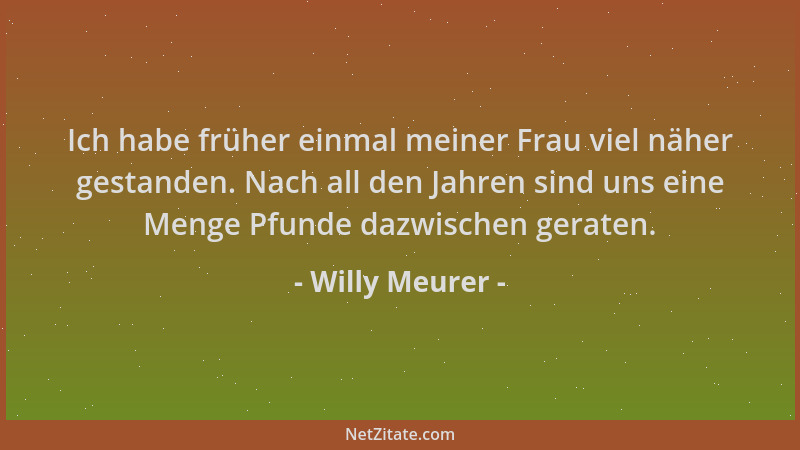 Willy Meurer - Ich habe früher einmal meiner Frau viel näher gestanden. Nach all den Jahren sind uns eine Menge Pfunde dazw...