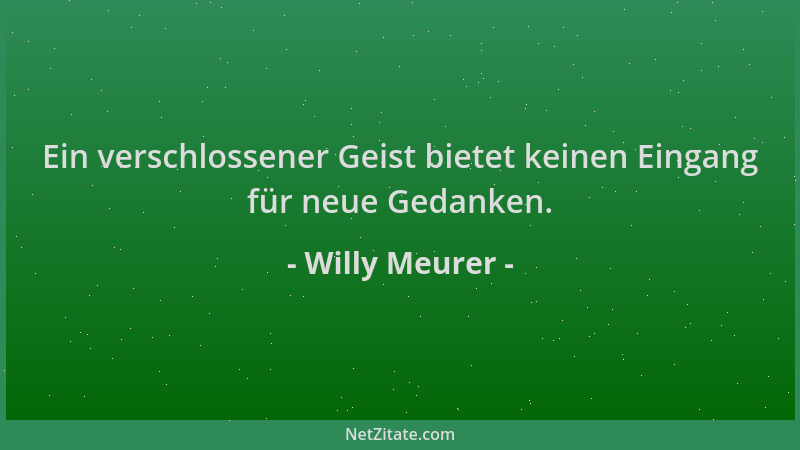 Willy Meurer - Ein verschlossener Geist bietet keinen Eingang für neue Gedanken....