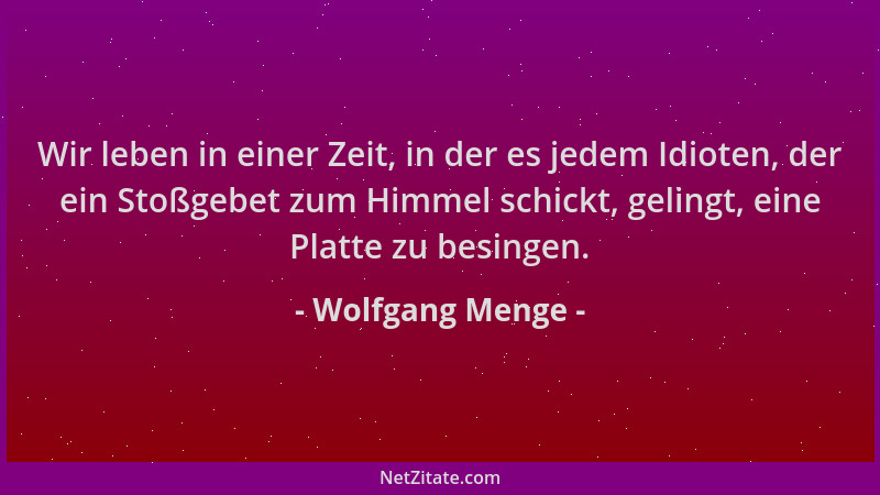 Wolfgang Menge - Wir leben in einer Zeit, in der es jedem Idioten, der ein Stoßgebet zum Himmel schickt, gelingt, eine Plat...
