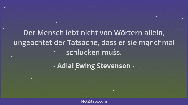 Adlai Ewing Stevenson - Der Mensch lebt nicht von Wörtern allein, ungeachtet der Tatsache, dass er sie manchmal schlucken m...