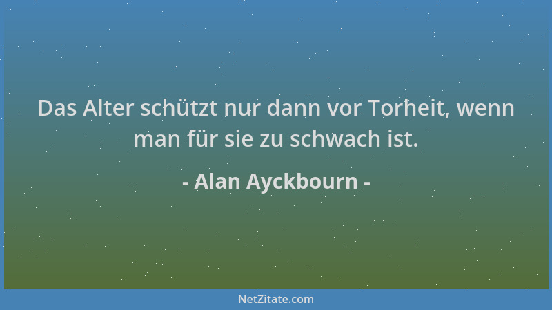 Alan Ayckbourn - Das Alter schützt nur dann vor Torheit, wenn man für sie zu schwach ist....