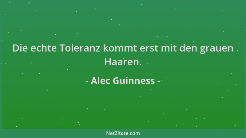Alec Guinness - Die echte Toleranz kommt erst mit den grauen Haaren....