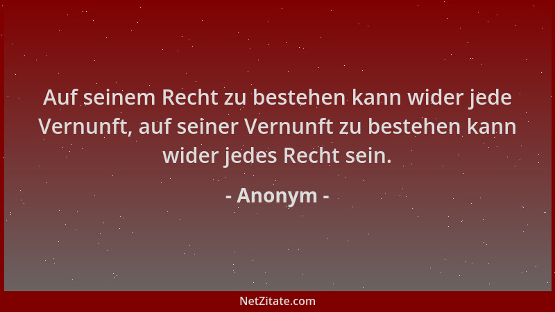 Anonym - Auf seinem Recht zu bestehen kann wider jede Vernunft, auf seiner Vernunft zu bestehen kann wider jedes Recht sein...