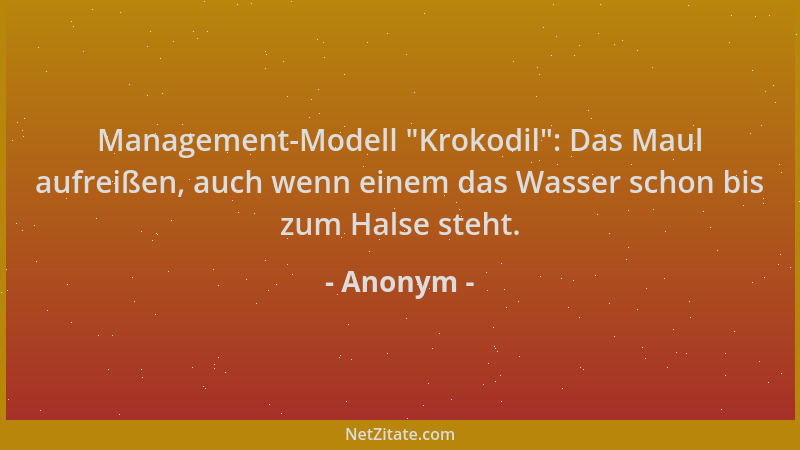 Anonym - Management-Modell  "Krokodil ": Das Maul aufreißen, auch wenn einem das Wasser schon bis zum Halse steht....