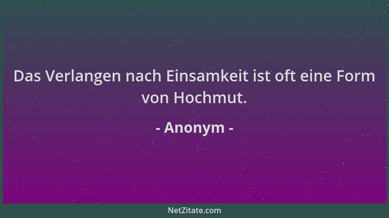 Anonym - Das Verlangen nach Einsamkeit ist oft eine Form von Hochmut....