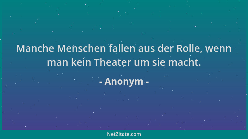 Anonym - Manche Menschen fallen aus der Rolle, wenn man kein Theater um sie macht....