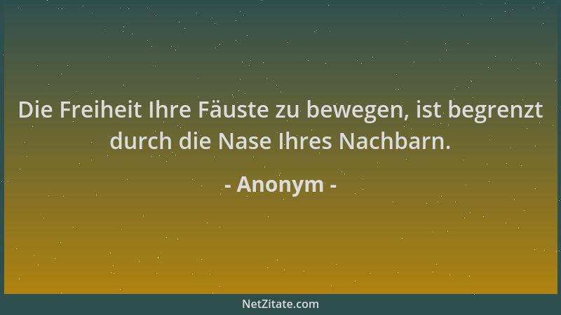 Anonym - Die Freiheit Ihre Fäuste zu bewegen, ist begrenzt durch die Nase Ihres Nachbarn....