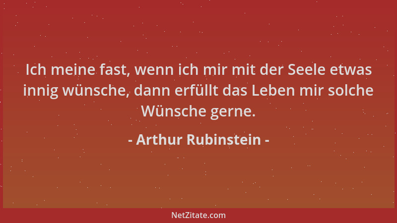 Arthur Rubinstein - Ich meine fast, wenn ich mir mit der Seele etwas innig wünsche, dann erfüllt das Leben mir solche Wünsc...
