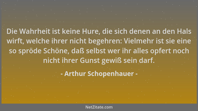 Arthur Schopenhauer - Die Wahrheit ist keine Hure, die sich denen an den Hals wirft, welche ihrer nicht begehren: Vielmehr...