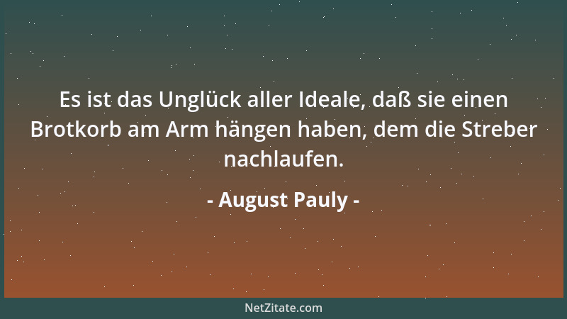 August Pauly - Es ist das Unglück aller Ideale, daß sie einen Brotkorb am Arm hängen haben, dem die Streber nachlaufen....