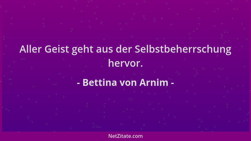 Bettina von Arnim - Aller Geist geht aus der Selbstbeherrschung hervor....