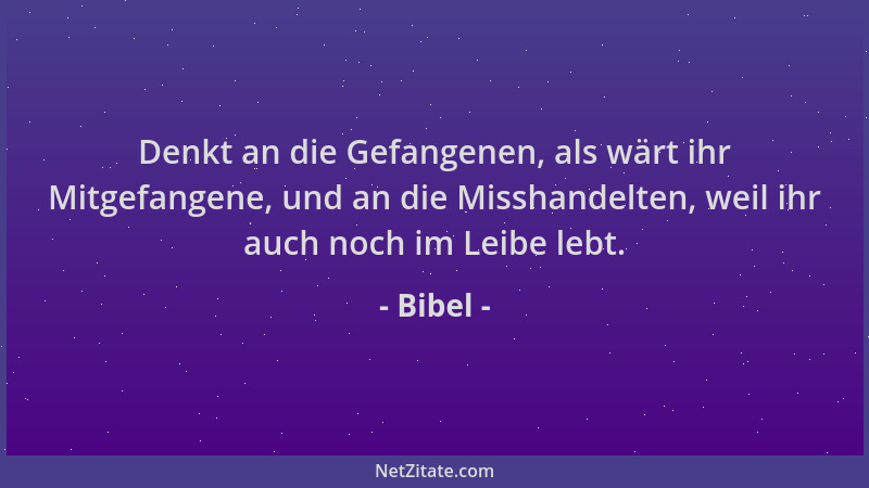 Bibel - Denkt an die Gefangenen, als wärt ihr Mitgefangene, und an die Misshandelten, weil ihr auch noch im Leibe lebt....