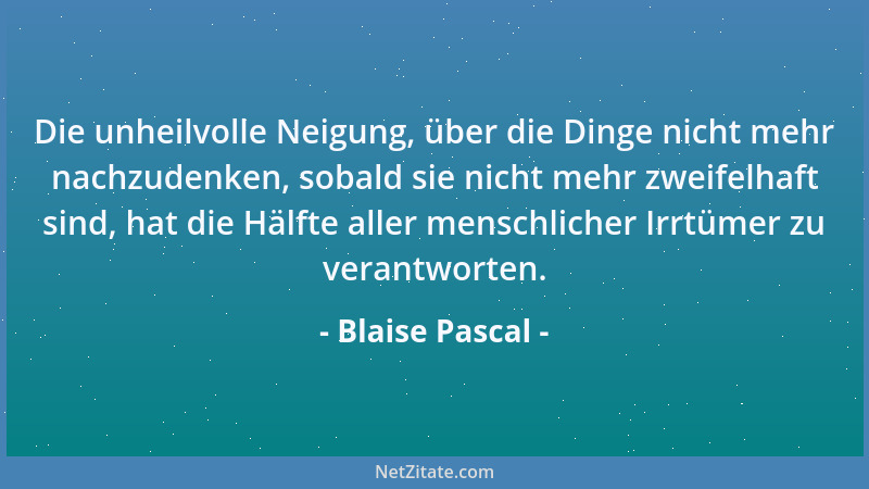 Blaise Pascal - Die unheilvolle Neigung, über die Dinge nicht mehr nachzudenken, sobald sie nicht mehr zweifelhaft sind, ha...