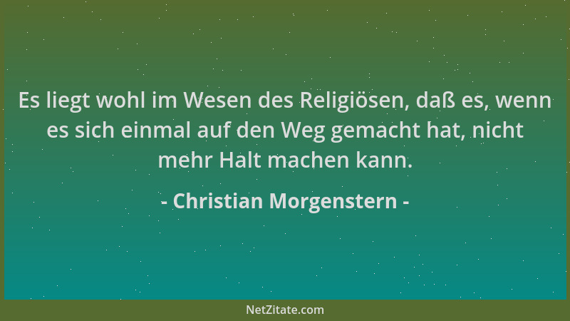 Christian Morgenstern - Es liegt wohl im Wesen des Religiösen, daß es, wenn es sich einmal auf den Weg gemacht hat, nicht m...