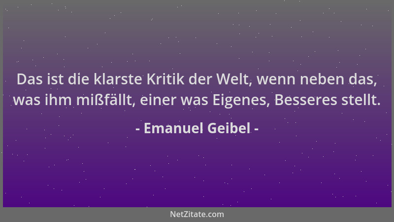 Emanuel Geibel - Das ist die klarste Kritik der Welt, wenn neben das, was ihm mißfällt, einer was Eigenes, Besseres stellt....