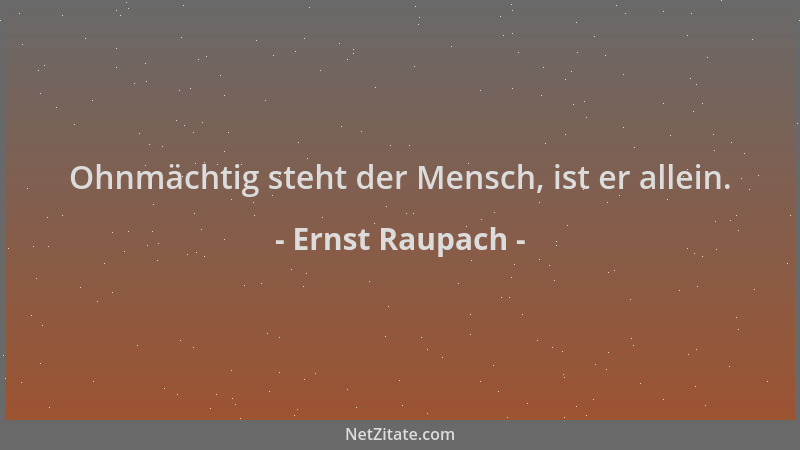 Ernst Raupach - Ohnmächtig steht der Mensch, ist er allein....