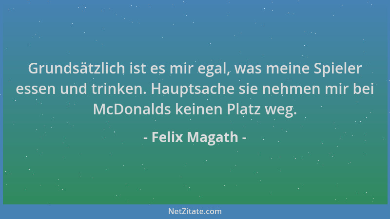 Felix Magath - Grundsätzlich ist es mir egal, was meine Spieler essen und trinken. Hauptsache sie nehmen mir bei McDonalds...