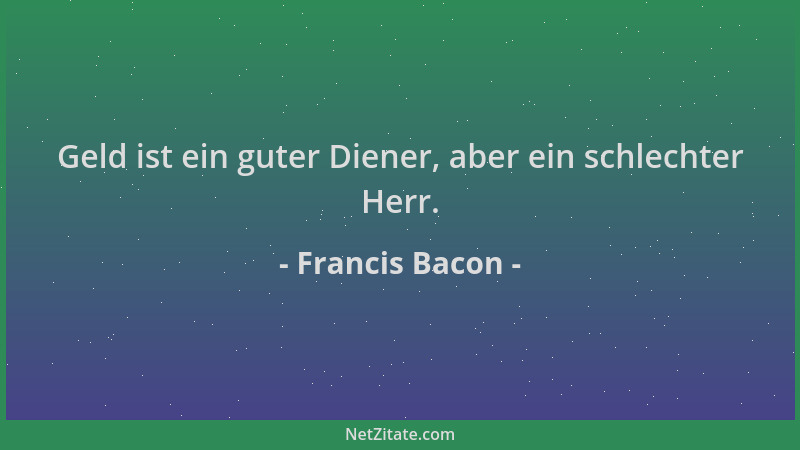 Francis Bacon - Geld ist ein guter Diener, aber ein schlechter Herr....