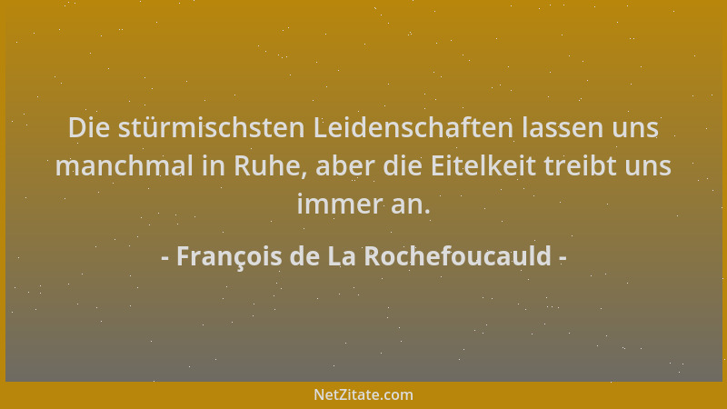 François de La Rochefoucauld - Die stürmischsten Leidenschaften lassen uns manchmal in Ruhe, aber die Eitelkeit treibt uns...