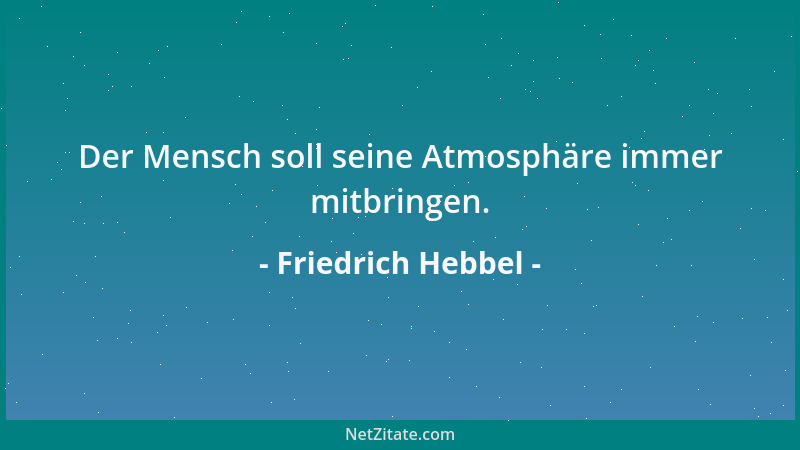 Friedrich Hebbel - Der Mensch soll seine Atmosphäre immer mitbringen....