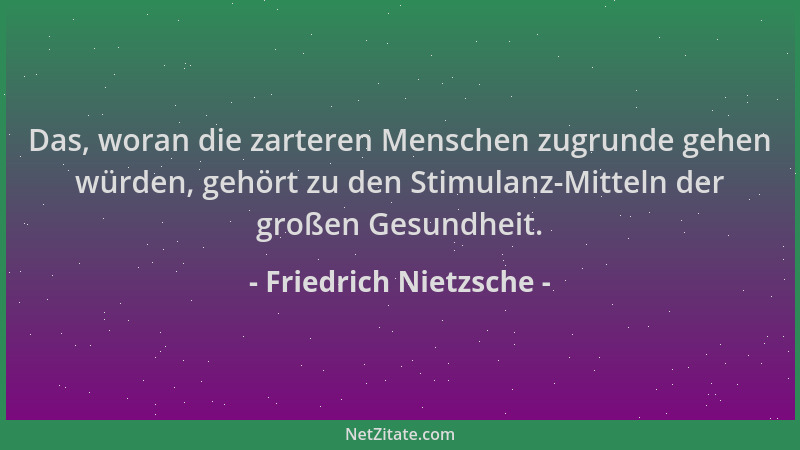 Friedrich Nietzsche - Das, woran die zarteren Menschen zugrunde gehen würden, gehört zu den Stimulanz-Mitteln der großen Ge...