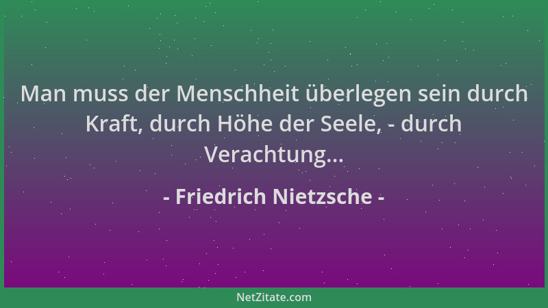 Friedrich Nietzsche - Man muss der Menschheit überlegen sein durch Kraft, durch Höhe der Seele, - durch Verachtung......