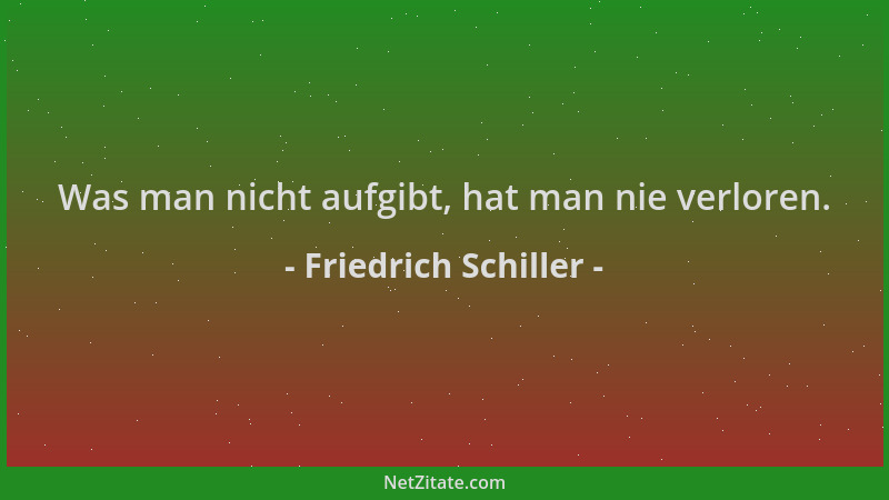 Friedrich Schiller - Was man nicht aufgibt, hat man nie verloren....