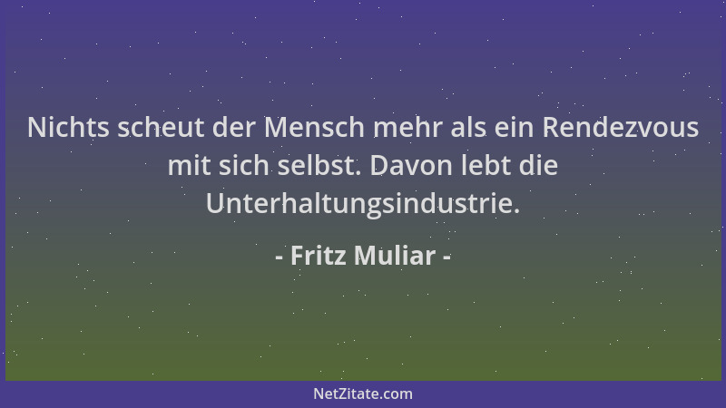 Fritz Muliar - Nichts scheut der Mensch mehr als ein Rendezvous mit sich selbst. Davon lebt die Unterhaltungsindustrie....